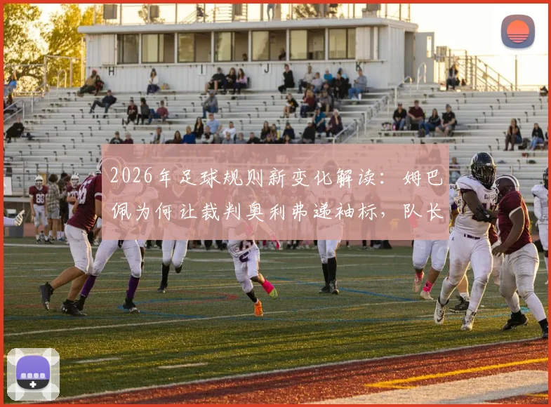 2026年足球规则新变化解读：姆巴佩为何让裁判奥利弗递袖标，队长职责与装备管理须知