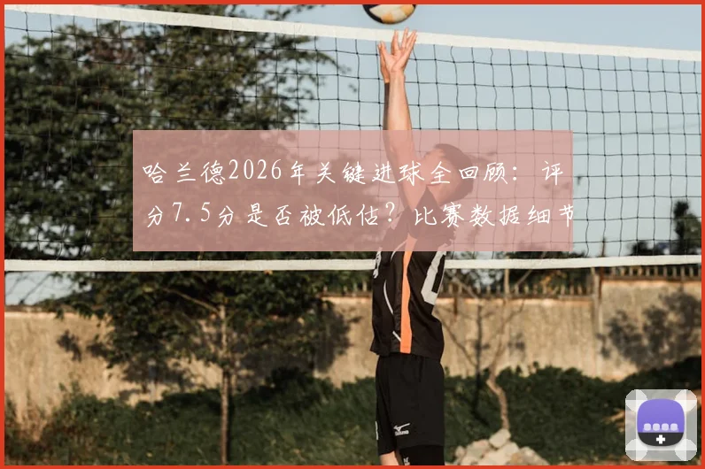 哈兰德2026年关键进球全回顾:评分7.5分是否被低估?比赛数据细节深度解读