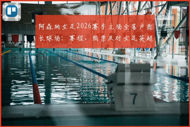 阿森纳女足2026赛季主场全落户酋长球场:赛程、购票及对女足英超格局影响深度解读
