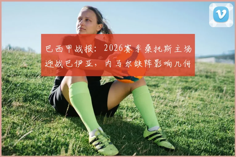 巴西甲战报:2026赛季桑托斯主场迎战巴伊亚,内马尔缺阵影响几何?罗尔海瑟梅开二度难救主,终场2-2握手言和