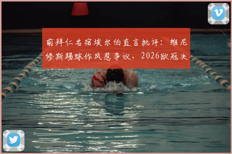 前拜仁名宿埃尔伯直言批评:维尼修斯踢球作风惹争议,2026欧冠决赛大胆预测马竞对决拜仁