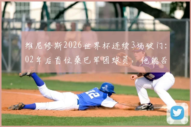 维尼修斯2026世界杯连续3场破门：02年后首位桑巴军团球员，他能否复刻大罗神迹？