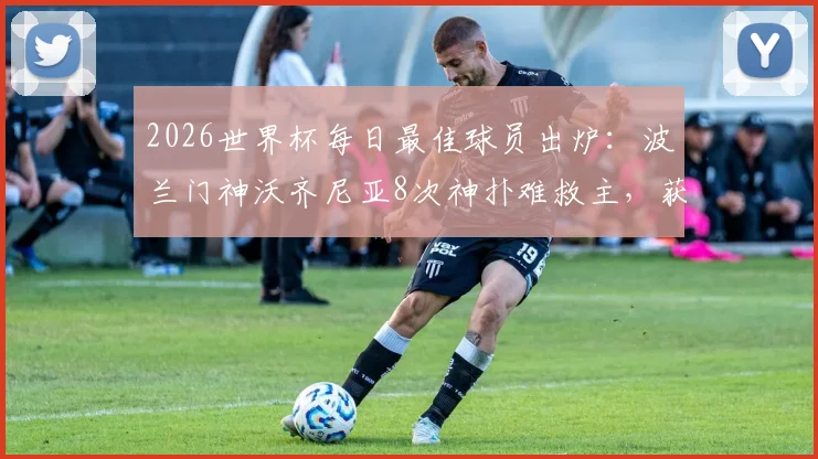 2026世界杯每日最佳球员出炉:波兰门神沃齐尼亚8次神扑难救主,获评全场之星