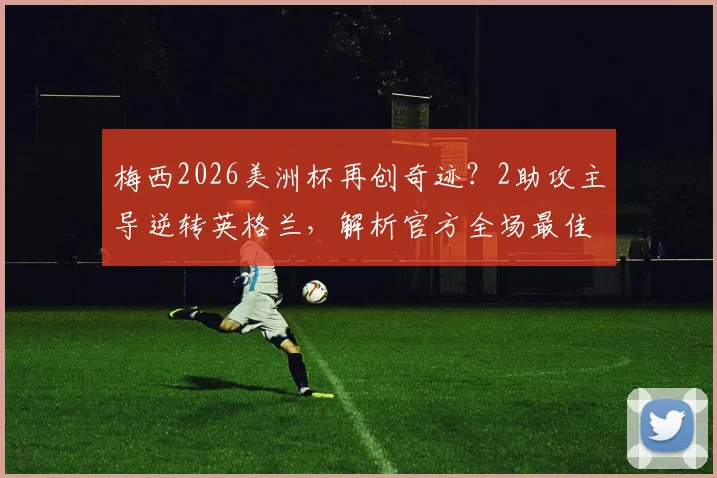 梅西2026美洲杯再创奇迹?2助攻主导逆转英格兰,解析官方全场最佳评选与球员数据含金量