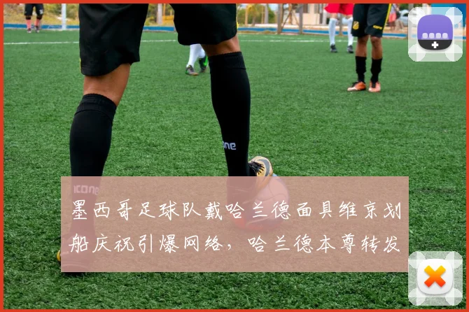 墨西哥足球队戴哈兰德面具维京划船庆祝引爆网络,哈兰德本尊转发点赞