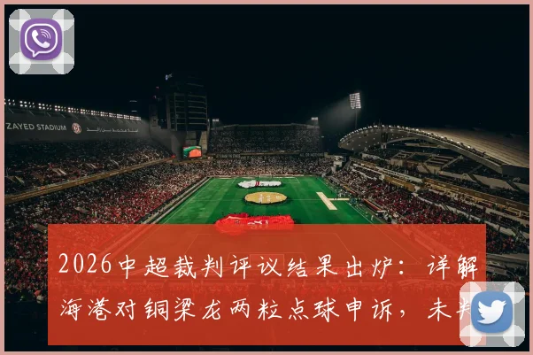 2026中超裁判评议结果出炉：详解海港对铜梁龙两粒点球申诉，未判罚决定被认定正确