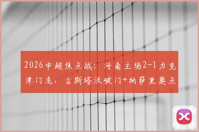2026中超焦点战：河南主场2-1力克津门虎，古斯塔沃破门+纳萨里奥点射制胜全解析
