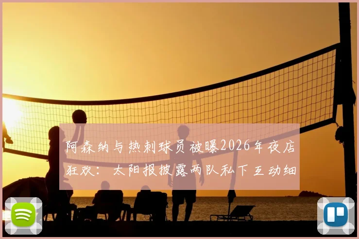 阿森纳与热刺球员被曝2026年夜店狂欢:太阳报披露两队私下互动细节,北伦敦德比氛围引热议