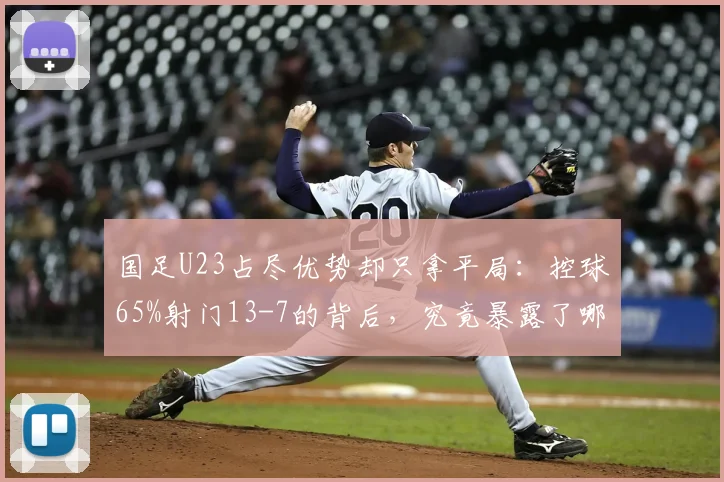 国足U23占尽优势却只拿平局:控球65%射门13-7的背后,究竟暴露了哪些老问题?