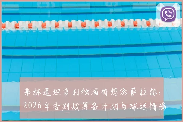 弗林蓬坦言利物浦将想念萨拉赫,2026年告别战筹备计划与球迷情感指南