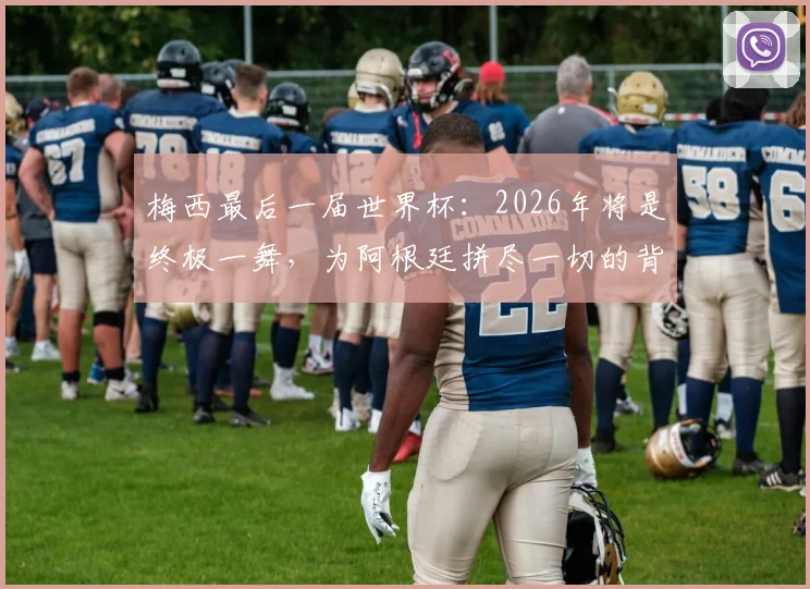 梅西最后一届世界杯:2026年将是终极一舞,为阿根廷拼尽一切的背后故事