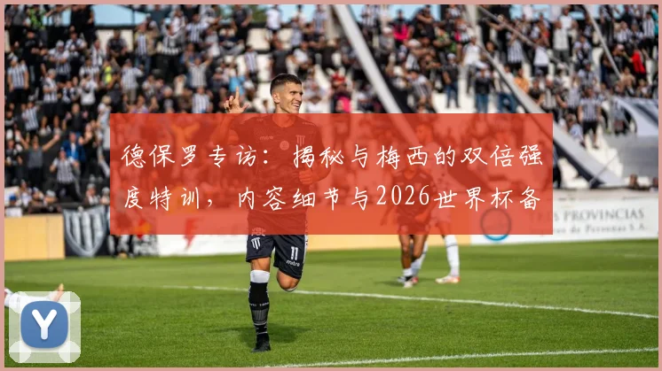 德保罗专访：揭秘与梅西的双倍强度特训，内容细节与2026世界杯备战计划全解析
