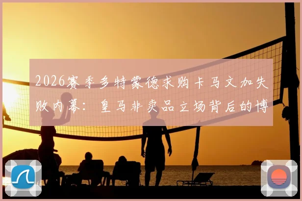2026赛季多特蒙德求购卡马文加失败内幕：皇马非卖品立场背后的博弈与未来转会市场影响分析