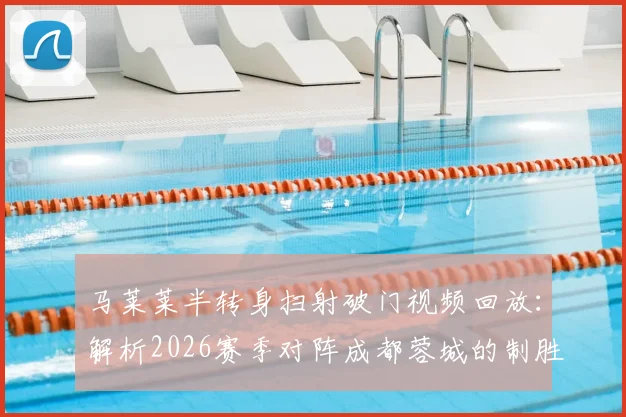 马莱莱半转身扫射破门视频回放：解析2026赛季对阵成都蓉城的制胜进球，附申花前锋技术特点