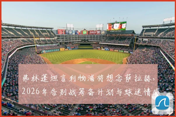 弗林蓬坦言利物浦将想念萨拉赫,2026年告别战筹备计划与球迷情感指南