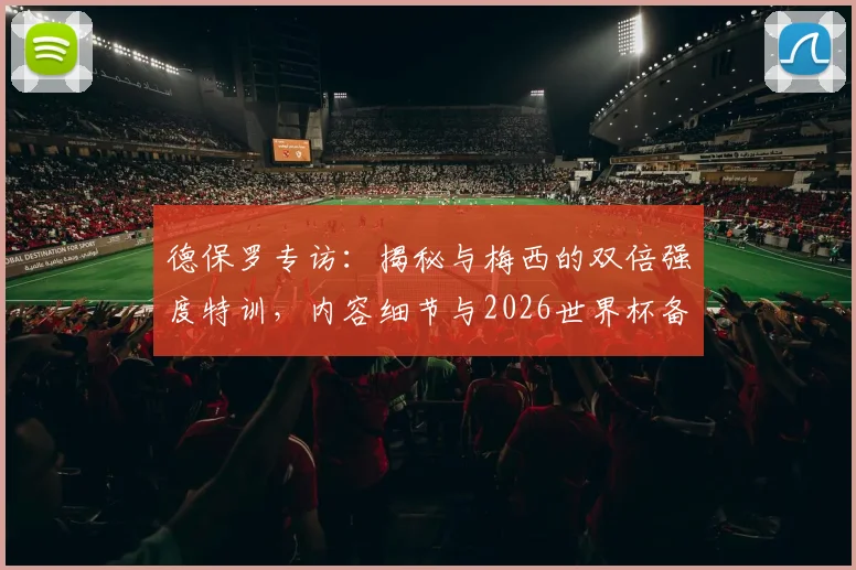 德保罗专访:揭秘与梅西的双倍强度特训,内容细节与2026世界杯备战计划全解析
