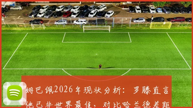 姆巴佩2026年现状分析：罗滕直言他已非世界最佳，对比哈兰德差距在哪，未来能否重回巅峰？
