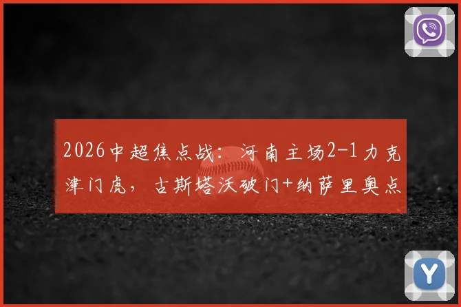 2026中超焦点战：河南主场2-1力克津门虎，古斯塔沃破门+纳萨里奥点射制胜全解析