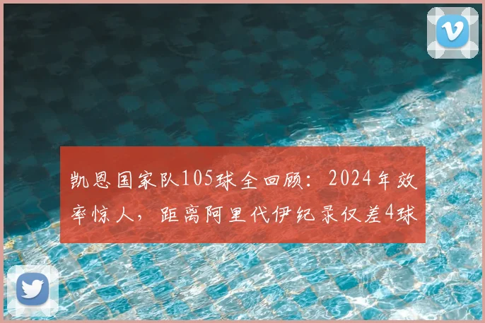 凯恩国家队105球全回顾：2024年效率惊人，距离阿里代伊纪录仅差4球，赛后坦言创造历史仍在继续