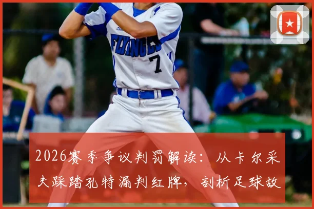 2026赛季争议判罚解读：从卡尔采夫踩踏孔特漏判红牌，剖析足球故意犯规认定与申诉流程