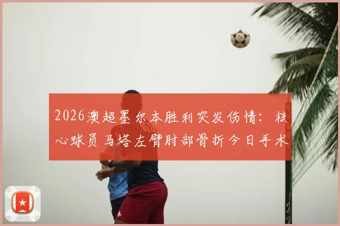 2026澳超墨尔本胜利突发伤情:核心球员马塔左臂肘部骨折今日手术,预计缺阵时间与球队影响分析