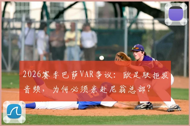 2026赛季巴萨VAR争议:欧足联拒发音频,为何必须亲赴尼翁总部?
