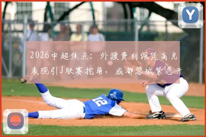 2026中超焦点：外援费利佩凭高光表现引J联赛挖角，成都蓉城紧急开启续约谈判内幕
