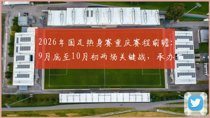 2026年国足热身赛重庆赛程前瞻:9月底至10月初两场关键战,承办场地与潜在对手深度解读