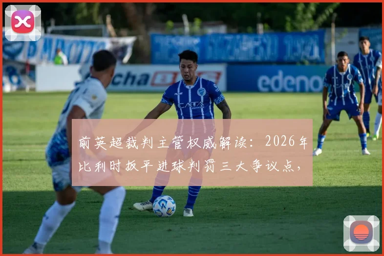 前英超裁判主管权威解读:2026年比利时扳平进球判罚三大争议点,重发任意球规则详解