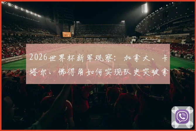 2026世界杯新军观察：加拿大、卡塔尔、佛得角如何实现队史突破拿下首分？附实力前景分析