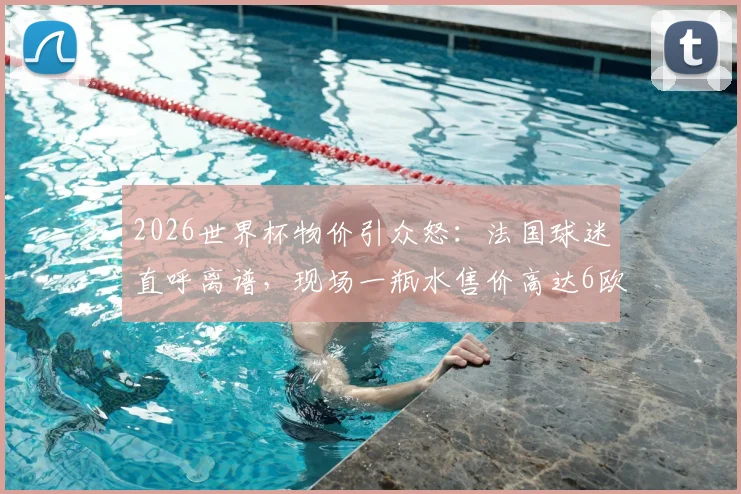 2026世界杯物价引众怒：法国球迷直呼离谱，现场一瓶水售价高达6欧元