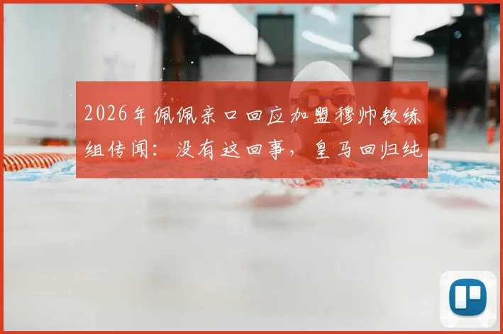 2026年佩佩亲口回应加盟穆帅教练组传闻:没有这回事,皇马回归纯属球迷猜想