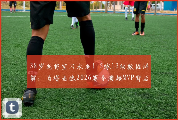 38岁老将宝刀未老!5球13助数据详解,马塔当选2026赛季澳超MVP背后的故事