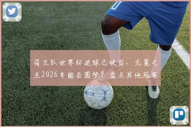 荷兰队世界杯进球已破百，无冕之王2026年能否圆梦？盘点其他冠军球队历史数据