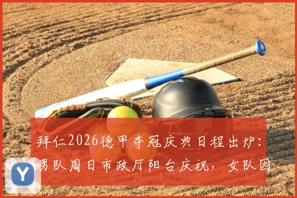拜仁2026德甲夺冠庆典日程出炉：男队周日市政厅阳台庆祝，女队因赛程冲突顺延至周一