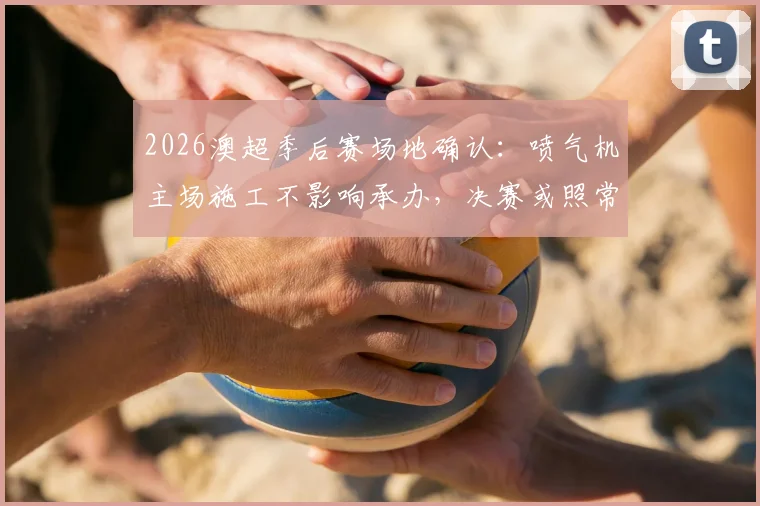 2026澳超季后赛场地确认：喷气机主场施工不影响承办，决赛或照常进行