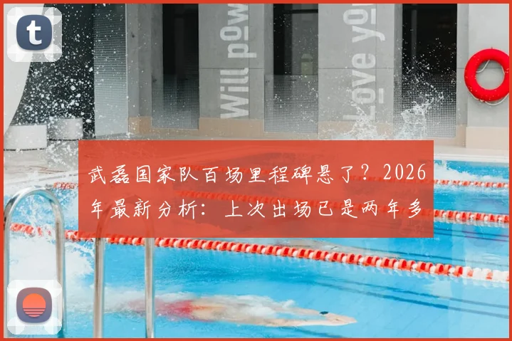 武磊国家队百场里程碑悬了？2026年最新分析：上次出场已是两年多前，他还有机会吗？