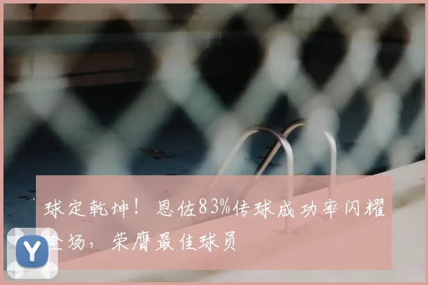 球定乾坤!恩佐83%传球成功率闪耀全场,荣膺最佳球员