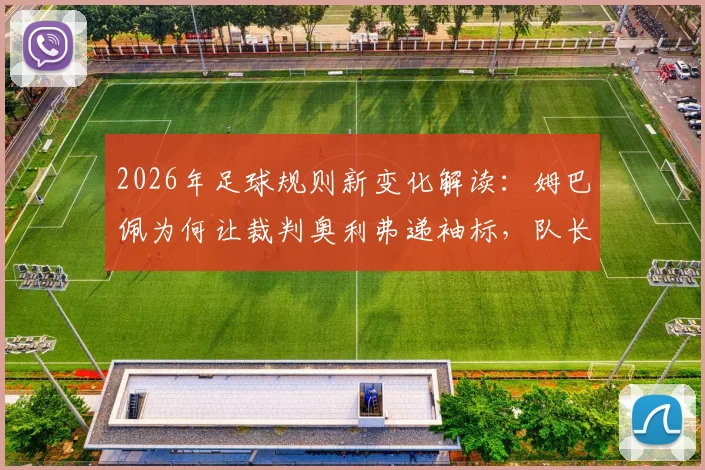 2026年足球规则新变化解读：姆巴佩为何让裁判奥利弗递袖标，队长职责与装备管理须知
