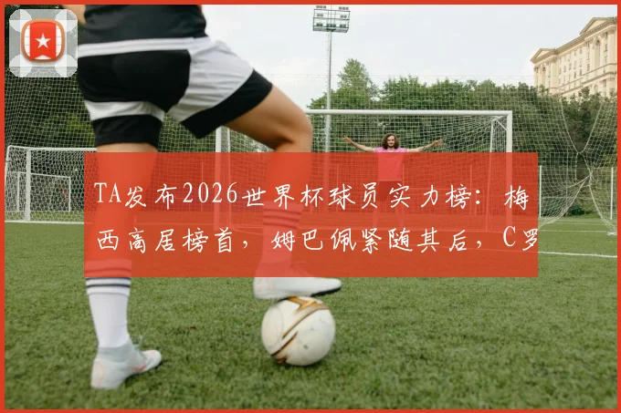 TA发布2026世界杯球员实力榜:梅西高居榜首,姆巴佩紧随其后,C罗排名引发热议