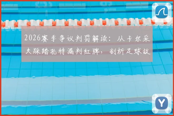 2026赛季争议判罚解读：从卡尔采夫踩踏孔特漏判红牌，剖析足球故意犯规认定与申诉流程