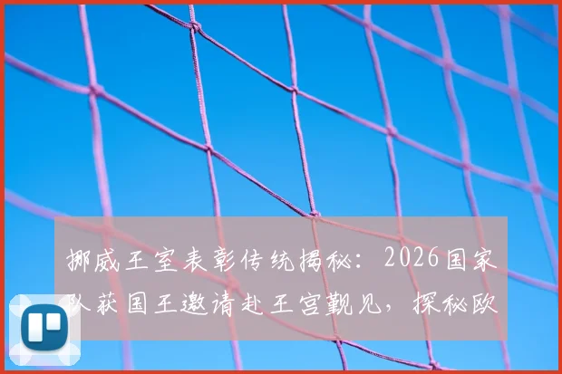 挪威王室表彰传统揭秘:2026国家队获国王邀请赴王宫觐见,探秘欧洲体坛最高荣誉仪式