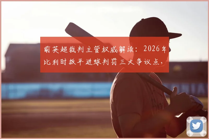 前英超裁判主管权威解读：2026年比利时扳平进球判罚三大争议点，重发任意球规则详解