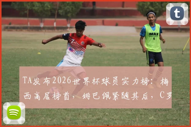 TA发布2026世界杯球员实力榜：梅西高居榜首，姆巴佩紧随其后，C罗排名引发热议
