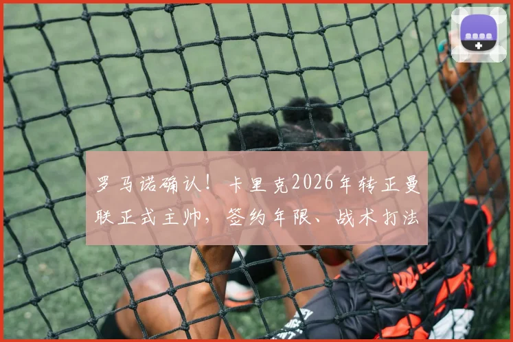 罗马诺确认!卡里克2026年转正曼联正式主帅,签约年限、战术打法及球迷反应深度剖析