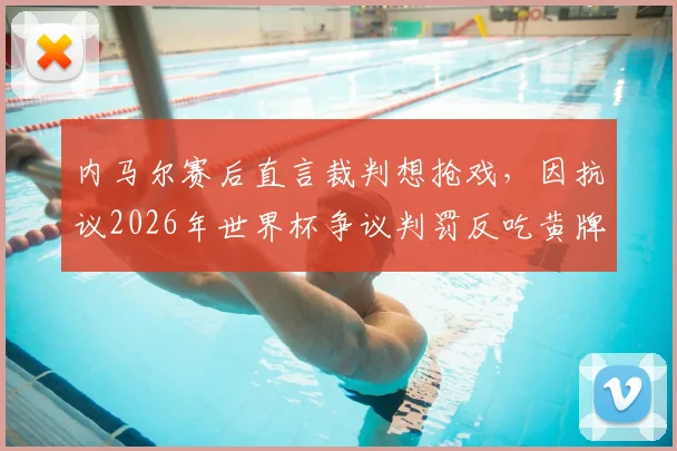内马尔赛后直言裁判想抢戏,因抗议2026年世界杯争议判罚反吃黄牌,球星与裁判的冲突该如何化解?