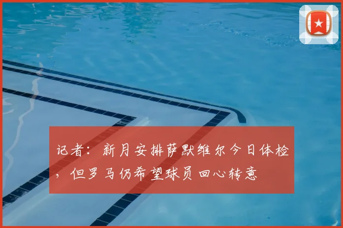 记者:新月安排萨默维尔今日体检,但罗马仍希望球员回心转意