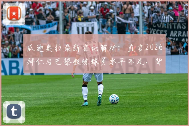 瓜迪奥拉最新言论解析:直言2026拜仁与巴黎教练球员水平不足,背后真相与足球战术格局演变