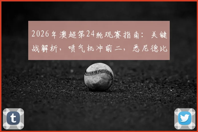 2026年澳超第24轮观赛指南：关键战解析，喷气机冲前二，悉尼德比不容错过
