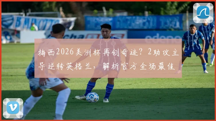 梅西2026美洲杯再创奇迹?2助攻主导逆转英格兰,解析官方全场最佳评选与球员数据含金量